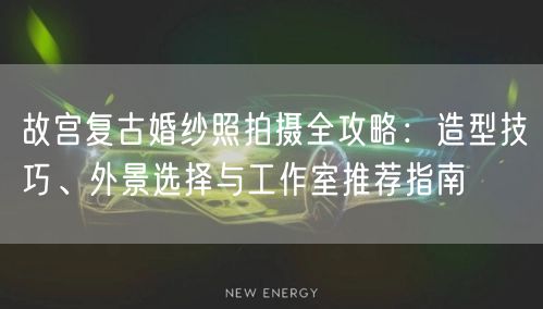 故宫复古婚纱照拍摄全攻略：造型技巧、外景选择与工作室推荐指南
