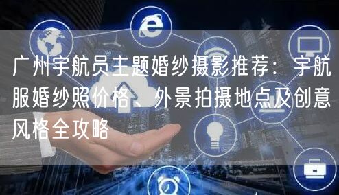 广州宇航员主题婚纱摄影推荐：宇航服婚纱照价格、外景拍摄地点及创意风格全攻略