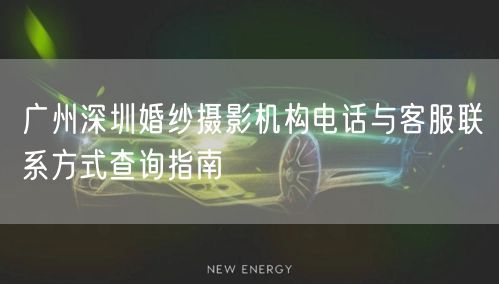 广州深圳婚纱摄影机构电话与客服联系方式查询指南