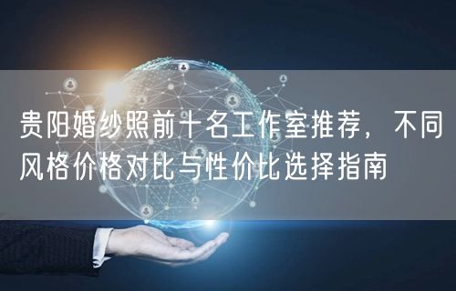贵阳婚纱照前十名工作室推荐，不同风格价格对比与性价比选择指南
