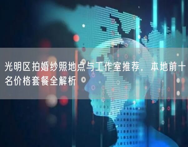 光明区拍婚纱照地点与工作室推荐，本地前十名价格套餐全解析