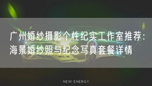 广州婚纱摄影个性纪实工作室推荐：海景婚纱照与纪念写真套餐详情