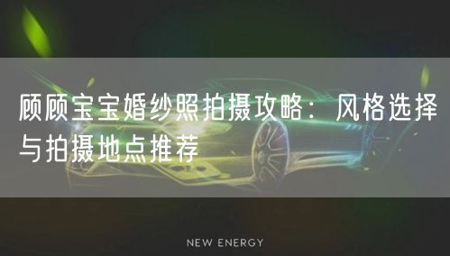 顾顾宝宝婚纱照拍摄攻略：风格选择与拍摄地点推荐