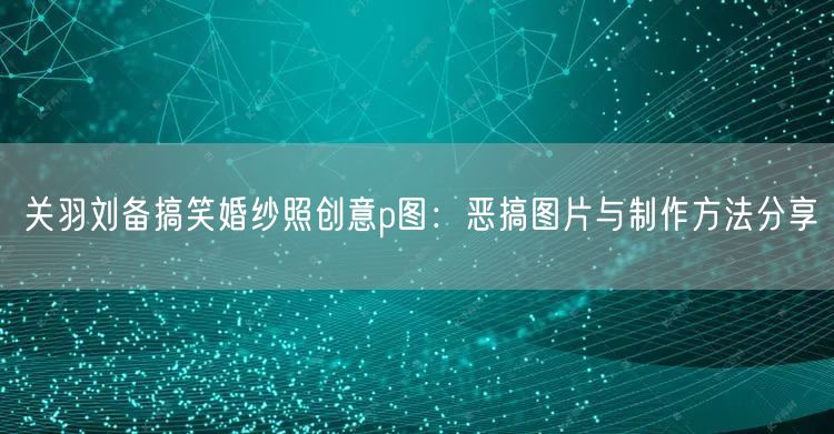 关羽刘备搞笑婚纱照创意p图：恶搞图片与制作方法分享