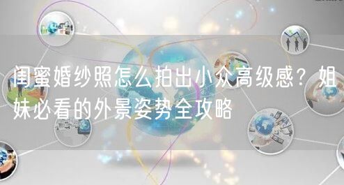 闺蜜婚纱照怎么拍出小众高级感？姐妹必看的外景姿势全攻略