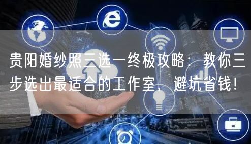 贵阳婚纱照三选一终极攻略：教你三步选出最适合的工作室，避坑省钱！