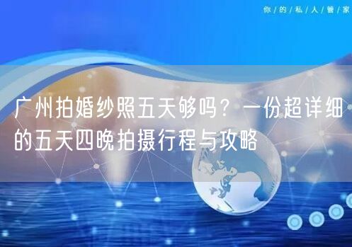广州拍婚纱照五天够吗？一份超详细的五天四晚拍摄行程与攻略