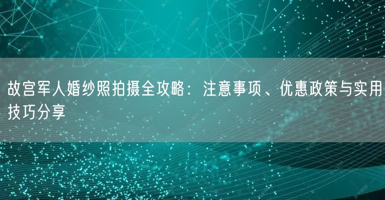 故宫军人婚纱照拍摄全攻略：注意事项、优惠政策与实用技巧分享