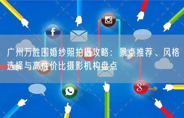 广州万胜围婚纱照拍摄攻略：景点推荐、风格选择与高性价比摄影机构盘点