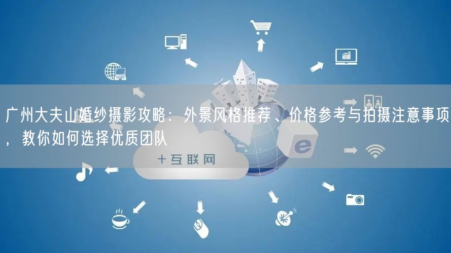 广州大夫山婚纱摄影攻略：外景风格推荐、价格参考与拍摄注意事项，教你如何选择优质团队