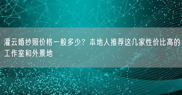 灌云婚纱照价格一般多少？本地人推荐这几家性价比高的工作室和外景地