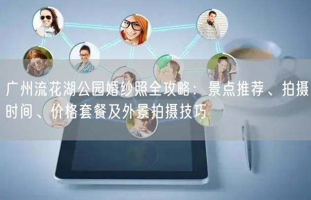 广州流花湖公园婚纱照全攻略：景点推荐、拍摄时间、价格套餐及外景拍摄技巧