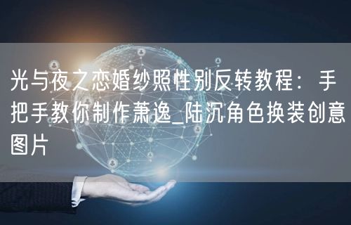 光与夜之恋婚纱照性别反转教程：手把手教你制作萧逸_陆沉角色换装创意图片