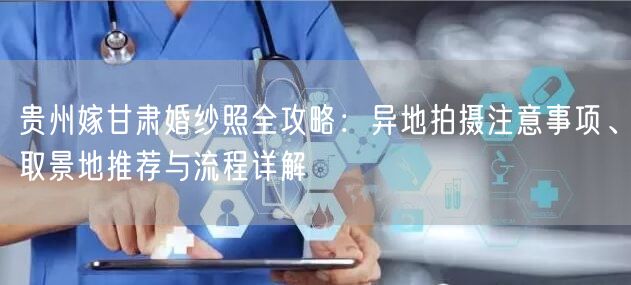 贵州嫁甘肃婚纱照全攻略：异地拍摄注意事项、取景地推荐与流程详解
