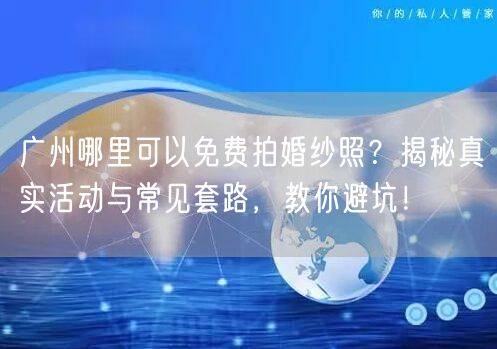 广州哪里可以免费拍婚纱照？揭秘真实活动与常见套路，教你避坑！