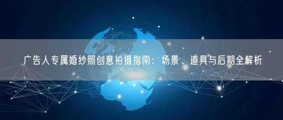 广告人专属婚纱照创意拍摄指南：场景、道具与后期全解析