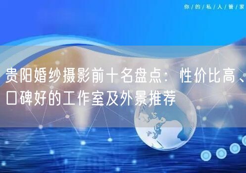 贵阳婚纱摄影前十名盘点:性价比高、口碑好的工作室及外景推荐