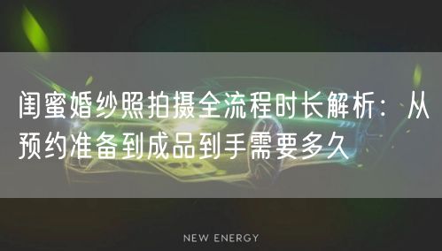 闺蜜婚纱照拍摄全流程时长解析：从预约准备到成品到手需要多久