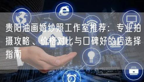 贵阳油画婚纱照工作室推荐：专业拍摄攻略、价格对比与口碑好的店选择指南