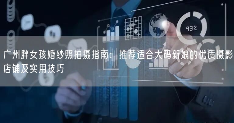 广州胖女孩婚纱照拍摄指南：推荐适合大码新娘的优质摄影店铺及实用技巧