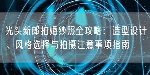 光头新郎拍婚纱照全攻略：造型设计、风格选择与拍摄注意事项指南