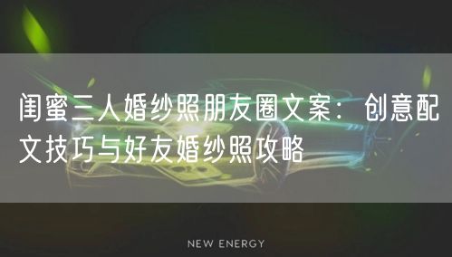 闺蜜三人婚纱照朋友圈文案：创意配文技巧与好友婚纱照攻略