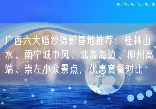 广西六大婚纱摄影基地推荐：桂林山水、南宁城市风、北海海边、柳州高端、崇左小众景点，优惠套餐对比