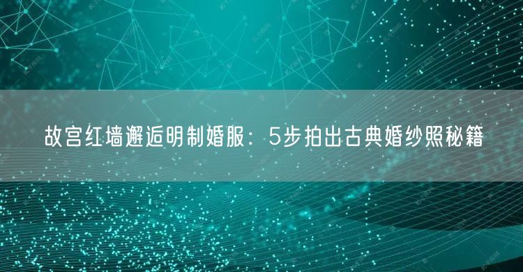 故宫红墙邂逅明制婚服：5步拍出古典婚纱照秘籍