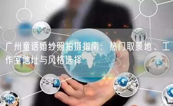 广州童话婚纱照拍摄指南：热门取景地、工作室地址与风格选择