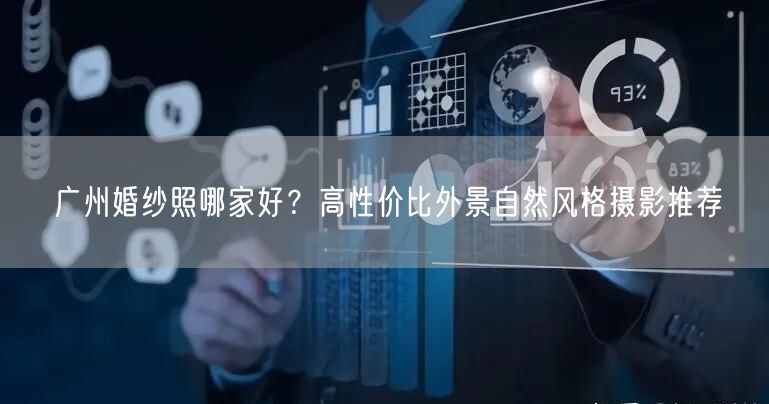 广州婚纱照哪家好？高性价比外景自然风格摄影推荐