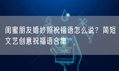 闺蜜朋友婚纱照祝福语怎么说？简短文艺创意祝福语合集