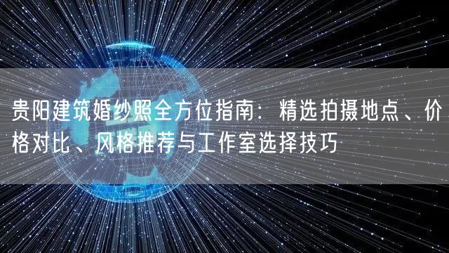 贵阳建筑婚纱照全方位指南：精选拍摄地点、价格对比、风格推荐与工作室选择技巧