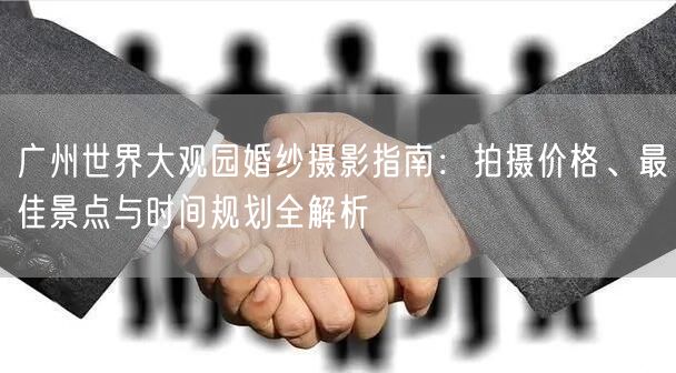 广州世界大观园婚纱摄影指南：拍摄价格、最佳景点与时间规划全解析