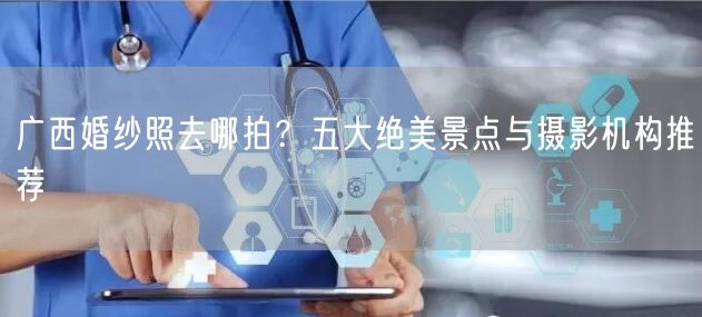 广西婚纱照去哪拍？五大绝美景点与摄影机构推荐