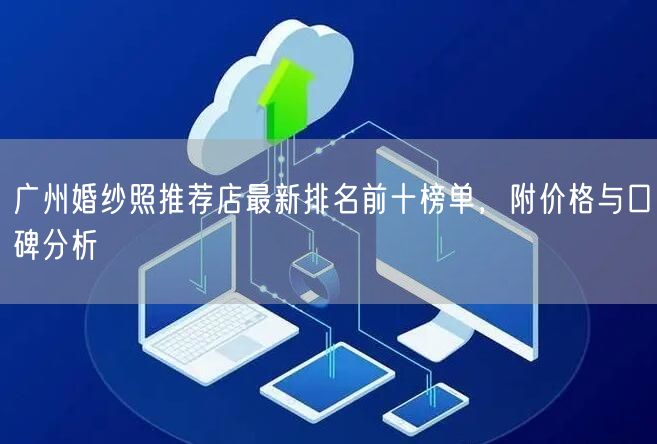 广州婚纱照推荐店最新排名前十榜单，附价格与口碑分析