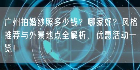 广州拍婚纱照多少钱？哪家好？风格推荐与外景地点全解析，优惠活动一览！