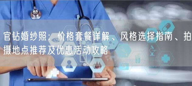 官钻婚纱照：价格套餐详解、风格选择指南、拍摄地点推荐及优惠活动攻略