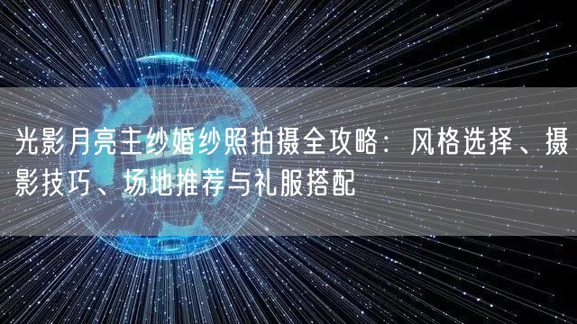 光影月亮主纱婚纱照拍摄全攻略：风格选择、摄影技巧、场地推荐与礼服搭配