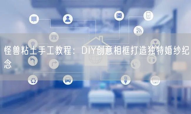 怪兽粘土手工教程：DIY创意相框打造独特婚纱纪念