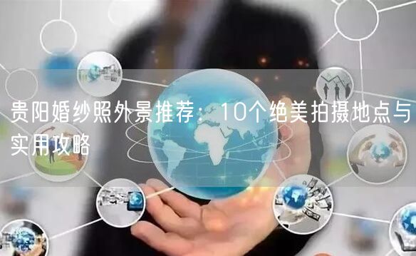 贵阳婚纱照外景推荐：10个绝美拍摄地点与实用攻略