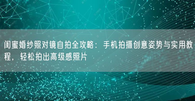 闺蜜婚纱照对镜自拍全攻略：手机拍摄创意姿势与实用教程，轻松拍出高级感照片