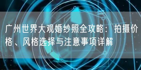 广州世界大观婚纱照全攻略：拍摄价格、风格选择与注意事项详解