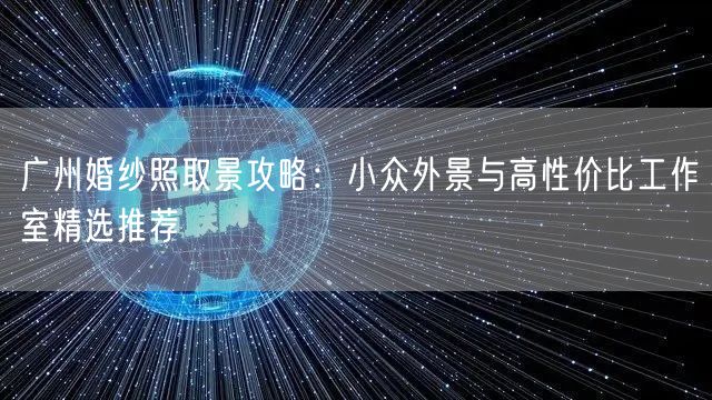 广州婚纱照取景攻略：小众外景与高性价比工作室精选推荐