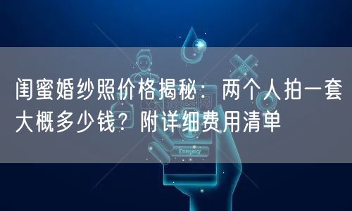 闺蜜婚纱照价格揭秘：两个人拍一套大概多少钱？附详细费用清单