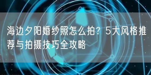 海边夕阳婚纱照怎么拍？5大风格推荐与拍摄技巧全攻略