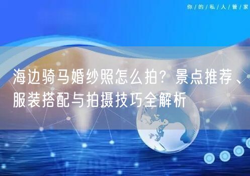 海边骑马婚纱照怎么拍？景点推荐、服装搭配与拍摄技巧全解析