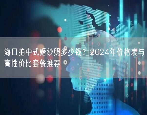 海口拍中式婚纱照多少钱？2024年价格表与高性价比套餐推荐