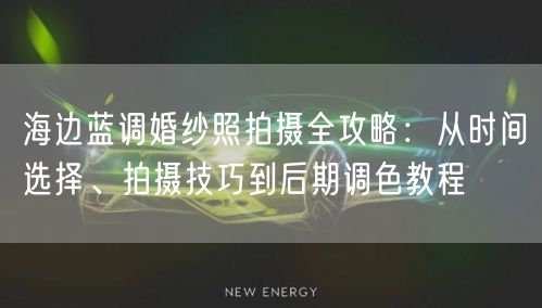 海边蓝调婚纱照拍摄全攻略：从时间选择、拍摄技巧到后期调色教程