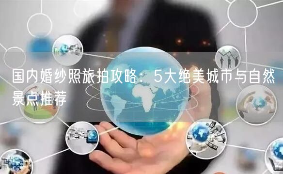 国内婚纱照旅拍攻略：5大绝美城市与自然景点推荐