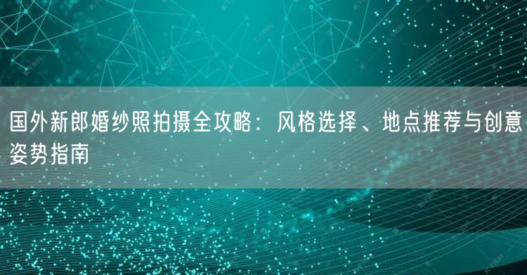 国外新郎婚纱照拍摄全攻略：风格选择、地点推荐与创意姿势指南
